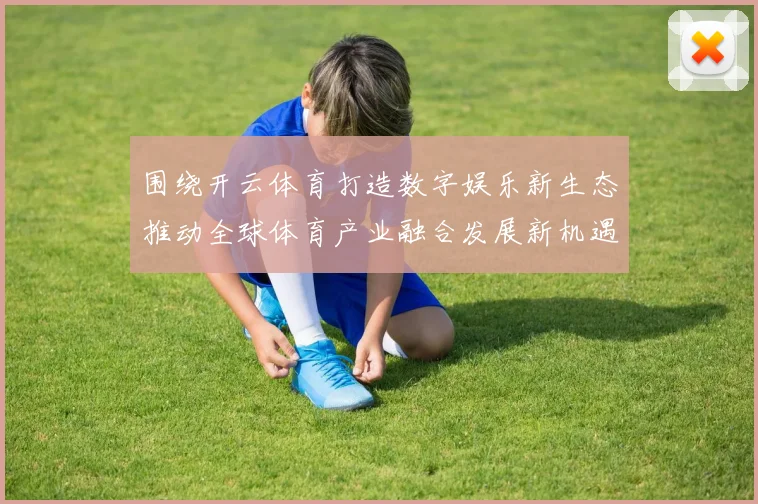 围绕开云体育打造数字娱乐新生态推动全球体育产业融合发展新机遇