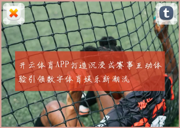 开云体育APP打造沉浸式赛事互动体验引领数字体育娱乐新潮流