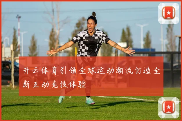 开云体育引领全球运动潮流打造全新互动竞技体验